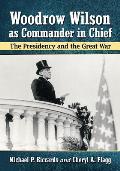 Woodrow Wilson as Commander in Chief: The Presidency and the Great War