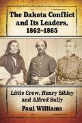 The Dakota Conflict and Its Leaders, 1862-1865: Little Crow, Henry Sibley and Alfred Sully