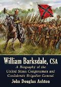 William Barksdale, CSA: A Biography of the United States Congressman and Confederate Brigadier General