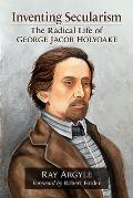 Inventing Secularism: The Radical Life of George Jacob Holyoake