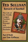 Ted Sullivan, Barnacle of Baseball: The Life of the Prolific League Founder, Scout, Manager and Unrivaled Huckster