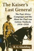 The Kaiser's Last General: The East Africa Campaign and the Hunt for Paul Von Lettow-Vorbeck, 1914-1918