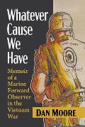 Whatever Cause We Have: Memoir of a Marine Forward Observer in the Vietnam War