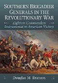 Southern Brigadier Generals in the Revolutionary War: Eighteen Commanders Instrumental in American Victory