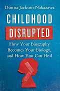 Childhood Disrupted How Your Biography Becomes Your Biology & How You Can Heal