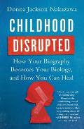 Childhood Disrupted How Your Biography Becomes Your Biology & How You Can Heal