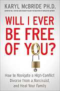Will I Ever Be Free of You How to Navigate a High Conflict Divorce from a Narcissist & Heal Your Family
