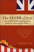 Fever of 1721 The Epidemic That Revolutionized Medicine & American Politics