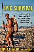 Epic Survival Extreme Adventure Stone Age Wisdom & Lessons in Living from a Modern Hunter Gatherer