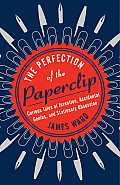 Perfection of the Paper Clip Curious Tales of Invention Accidental Genius & Stationery Obsession