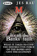 It's All the Banks' Fault: What It Takes to Stop the Destructive Force of the Banks and Save the Economy