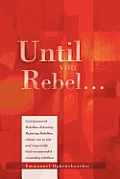 Until You Rebel.: God Sponsored Rebellion Releasing Rejoicing Rebellion Release Rise to Rule and Reign in Life God Recommended Rewarding