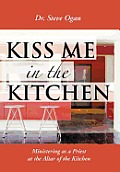 Kiss Me in the Kitchen: Ministering as a Priest at the Altar of the Kitchen