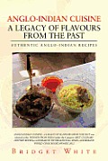 Anglo-Indian Cuisine - A Legacy of Flavours from the Past: Authentic Anglo-Indian Recipes
