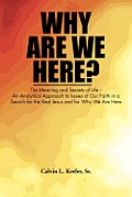 Why Are We Here?: An Analytical Approach to Issues of Our Faith in a Search for the Real Jesus and for Why We Are Here