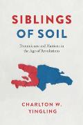 Siblings of Soil Dominicans & Haitians in the Age of Revolutions