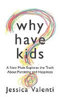 Why Have Kids A New Mom Explores the Truth about Parenting & Happiness