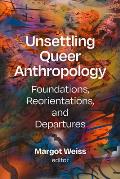 Unsettling Queer Anthropology: Foundations, Reorientations, and Departures