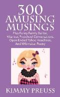 300 Amusing Musings: Plus Funny Family Banter, Hilarious Preschool Conversations, Open Ended Yahoo Headlines, And Whimsical Poetry
