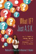 What IF? Just A.S.K.: How Our Youth Can Change, Improve or Become An Influence In Those Things They Desire