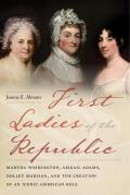 First Ladies of the Republic Martha Washington Abigail Adams Dolley Madison & the Creation of an Iconic American Role