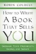 How to Write a Book That Sells You: Increase Your Credibility, Income, and Impact