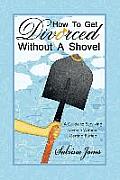 How to Get Divorced without a Shovel: A Guide to Surviving Divorce Without Getting Buried