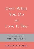 Own What You Do and Love it Too: For Anyone Who Works for Anyone