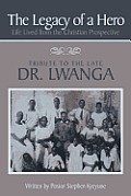 The Legacy of a Hero; Life Lived from the Christian Prospective: Tribute to the Late Dr. Lwanga