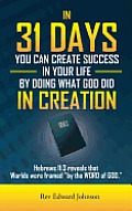 In 31 Days You Can Create Success in Your Life by Doing What God Did in Creation: Hebrews 11:3 Reveals That Worlds Were Framed ''by the Word of God.''