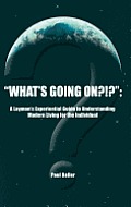 What's Going On?!?: A Layman's Experiential Guide to Understanding Modern Living for the Individual