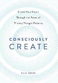 Consciously Create: Create Your Future Through the Power of Primary Thought Patterns