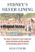 Sydneys Silver Lining The Story of Americas Most Important Water Polo Team & the Journey to Th