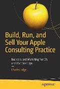 Build, Run, and Sell Your Apple Consulting Practice: Business and Marketing for IOS and Mac Start Ups