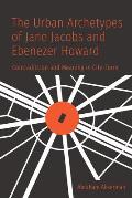 The Urban Archetypes of Jane Jacobs and Ebenezer Howard: Contradiction and Meaning in City Form