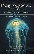 Dare Your Soul's Free Will: A Soul's Guide from Conception to the Death of Our Body/Flesh