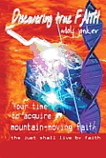 Discovering True Faith: Your Time to Acquire Mountain-Moving Faith the Just Shall Live by Faith