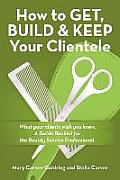 How to Get, Build & Keep Your Clientele: What your clients wish you knew. A Guide Booklet for the Beauty Service Professional