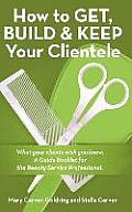 How to Get, Build & Keep Your Clientele: What your clients wish you knew. A Guide Booklet for the Beauty Service Professional