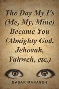 The Day My I's (Me, My, Mine) Became You (Almighty God, Jehovah, Yahweh, Etc.)