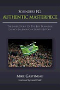 Sounders FC Authentic Masterpiece The Inside Story of the Best Franchise Launch in American Sports History