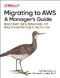 Migrating to Aws: A Manager's Guide: How to Foster Agility, Reduce Costs, and Bring a Competitive Edge to Your Business