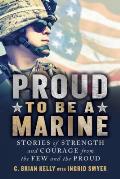 Proud to Be a Marine Stories of Strength & Courage from the Few & the Proud