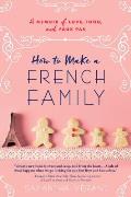 How to Make a French Family A Memoir of Love Food & Faux Pas