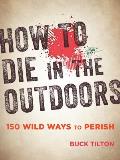 How to Die in the Outdoors 150 Wild Ways to Perish