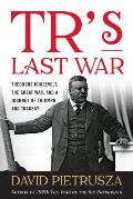 TRs Last War Theodore Roosevelt the Great War & a Journey of Triumph & Tragedy