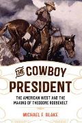 The Cowboy President: The American West and the Making of Theodore Roosevelt