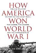 How America Won World War I The Us Military Victory in the Great World War The Causes the Course & the Consequences