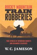 Rocky Mountain Train Robberies True Stories of Notorious Bandits & Infamous Escapades