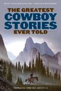 The Greatest Cowboy Stories Ever Told: Enduring Tales Of The Western Frontier
